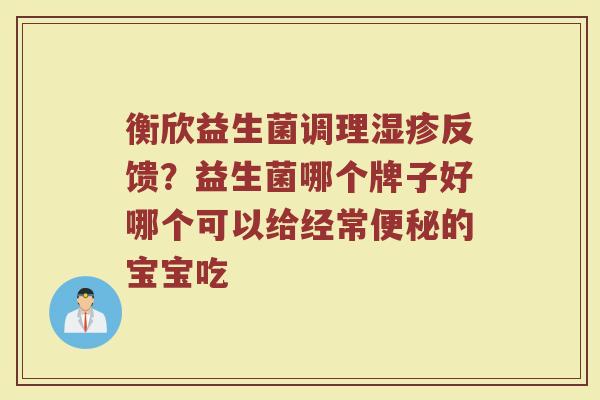 衡欣益生菌调理湿疹反馈？益生菌哪个牌子好哪个可以给经常便秘的宝宝吃