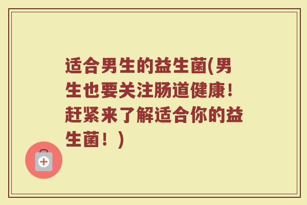 适合男生的益生菌(男生也要关注肠道健康!赶紧来了解适合你的益生菌!) 适合男生的益生菌(男生也要关注肠道健康!赶紧来了解适合你的益生菌!)