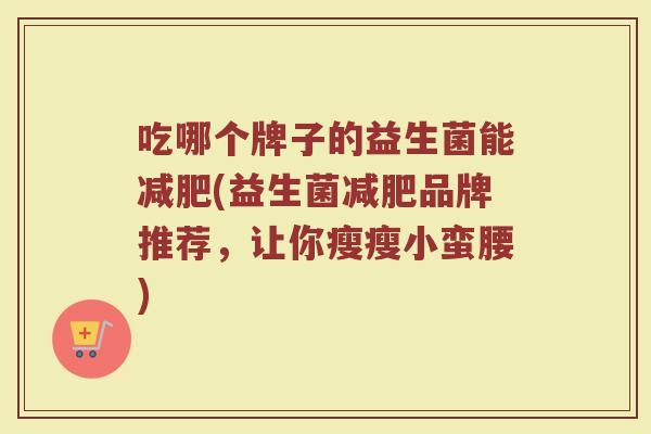 吃哪个牌子的益生菌能减肥(益生菌减肥品牌推荐，让你瘦瘦小蛮腰)
