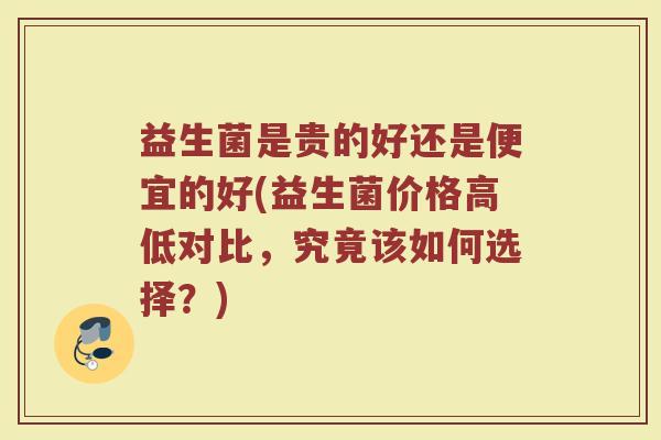 益生菌是贵的好还是便宜的好(益生菌价格高低对比，究竟该如何选择？)