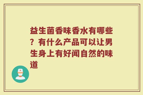 益生菌香味香水有哪些？有什么产品可以让男生身上有好闻自然的味道