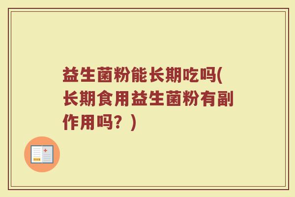 益生菌粉能长期吃吗(长期食用益生菌粉有副作用吗?) 益生菌粉能长期吃吗(长期食用益生菌粉有副作用吗?)