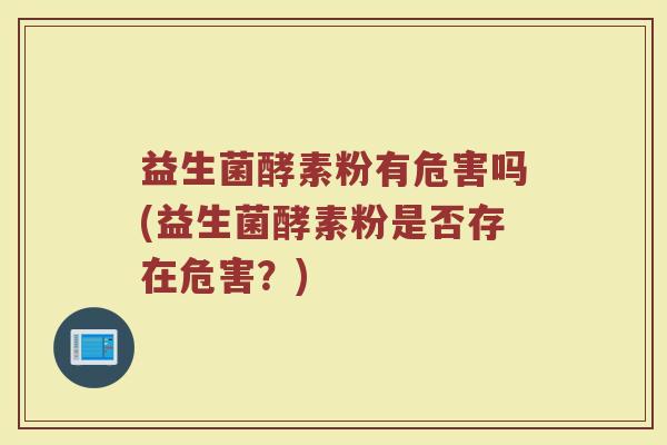 益生菌酵素粉有危害吗(益生菌酵素粉是否存在危害？)