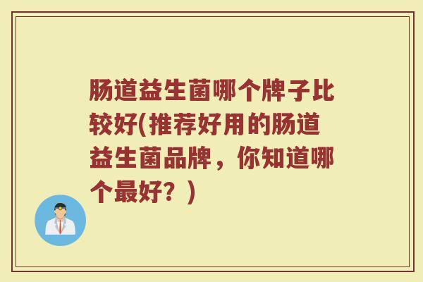肠道益生菌哪个牌子比较好(推荐好用的肠道益生菌品牌,你知道哪个好?) 肠道益生菌哪个牌子比较好(推荐好用的肠道益生菌品牌,你知道哪个好?)