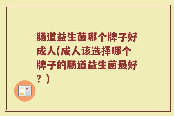 肠道益生菌哪个牌子好成人(成人该选择哪个牌子的肠道益生菌最好？)
