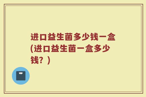 进口益生菌多少钱一盒(进口益生菌一盒多少钱？)