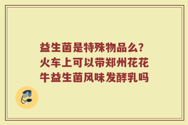 益生菌是特殊物品么？火车上可以带郑州花花牛益生菌风味发酵乳吗