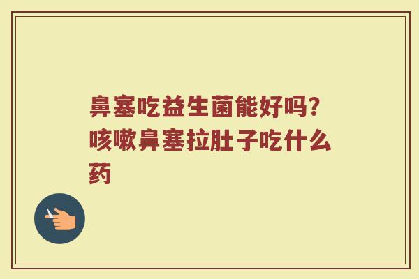 鼻塞吃益生菌能好吗？咳嗽鼻塞拉肚子吃什么药