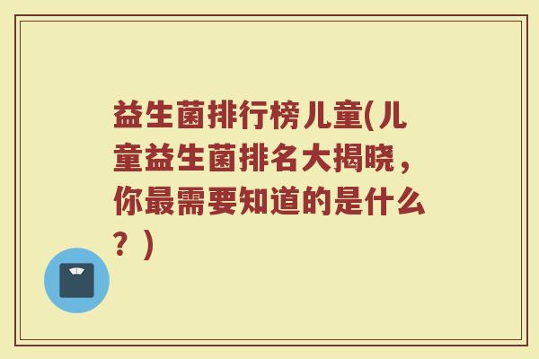 益生菌排行榜儿童(儿童益生菌排名大揭晓，你最需要知道的是什么？)