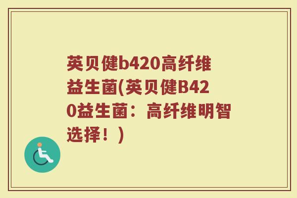英贝健b420高纤维益生菌(英贝健B420益生菌：高纤维明智选择！)