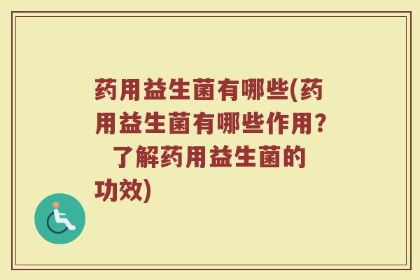 药用益生菌有哪些(药用益生菌有哪些作用? 了解药用益生菌的功效) 药用益生菌有哪些(药用益生菌有哪些作用? 了解药用益生菌的功效)