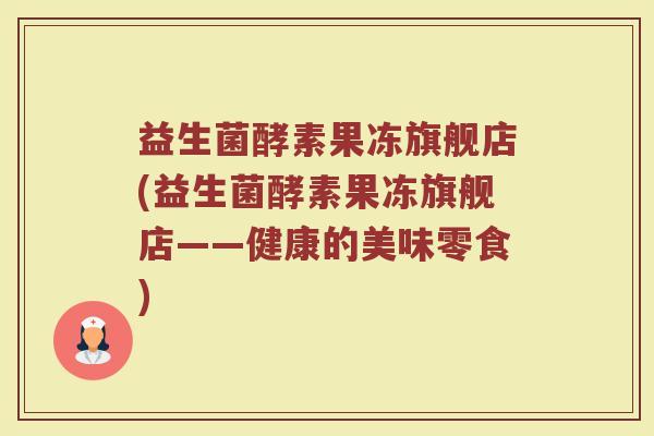 益生菌酵素果冻旗舰店(益生菌酵素果冻旗舰店——健康的美味零食)