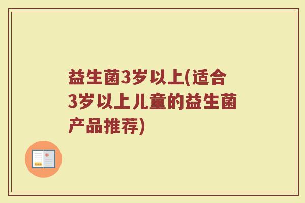 益生菌3岁以上(适合3岁以上儿童的益生菌产品推荐) 益生菌3岁以上(适合3岁以上儿童的益生菌产品推荐)