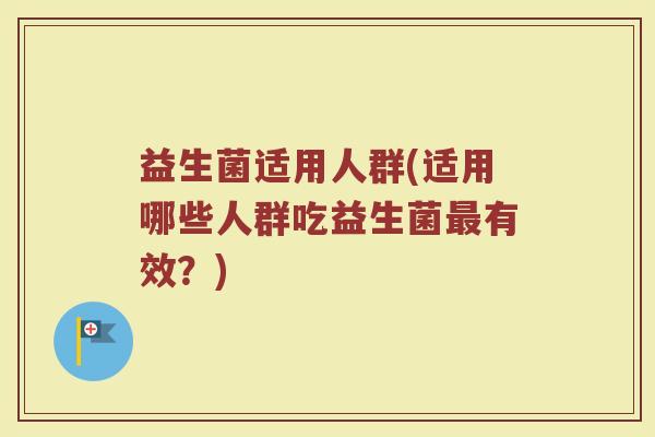 益生菌适用人群(适用哪些人群吃益生菌有效?) 益生菌适用人群(适用哪些人群吃益生菌有效?)