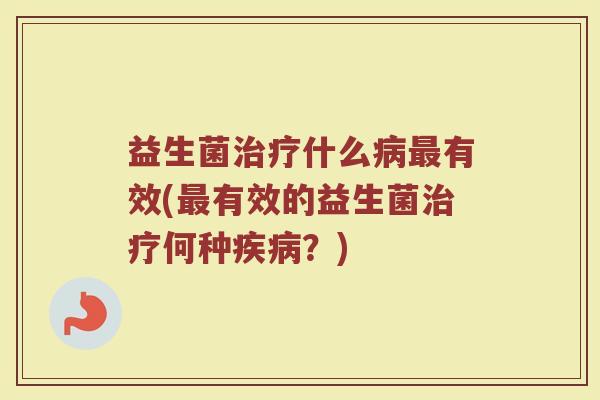 益生菌治疗什么病最有效(最有效的益生菌治疗何种疾病？)