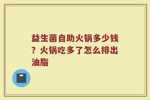 益生菌自助火锅多少钱？火锅吃多了怎么排出油脂