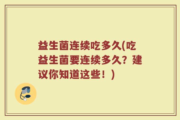 益生菌连续吃多久(吃益生菌要连续多久?建议你知道这些!) 益生菌连续吃多久(吃益生菌要连续多久?建议你知道这些!)