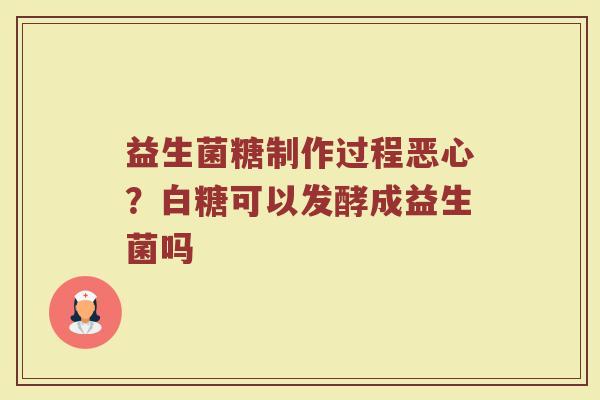 益生菌糖制作过程恶心？白糖可以发酵成益生菌吗