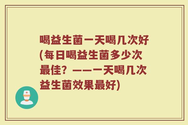 喝益生菌一天喝几次好(每日喝益生菌多少次最佳？——一天喝几次益生菌效果最好)
