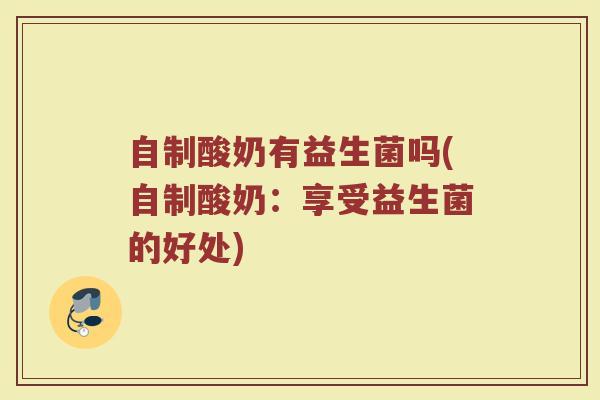 自制酸奶有益生菌吗(自制酸奶：享受益生菌的好处)
