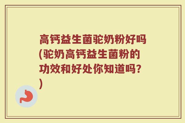 高钙益生菌驼奶粉好吗(驼奶高钙益生菌粉的功效和好处你知道吗?) 高钙益生菌驼奶粉好吗(驼奶高钙益生菌粉的功效和好处你知道吗?)