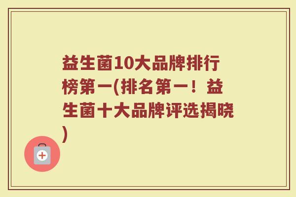 益生菌10大品牌排行榜第一(排名第一！益生菌十大品牌评选揭晓)