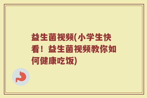 益生菌视频(小学生快看！益生菌视频教你如何健康吃饭)