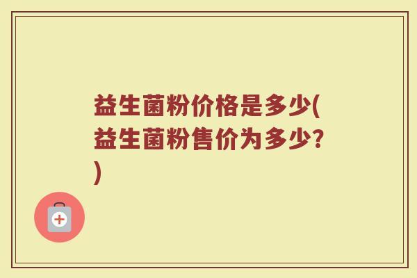 益生菌粉价格是多少(益生菌粉售价为多少？)