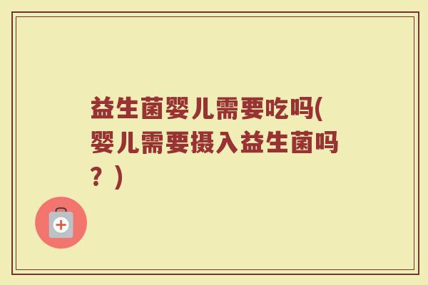 益生菌婴儿需要吃吗(婴儿需要摄入益生菌吗？)