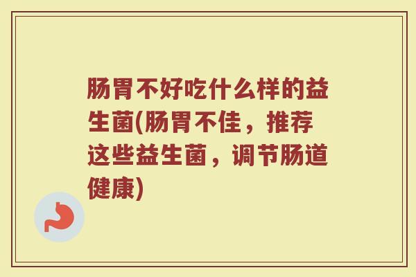肠胃不好吃什么样的益生菌(肠胃不佳，推荐这些益生菌，调节肠道健康)