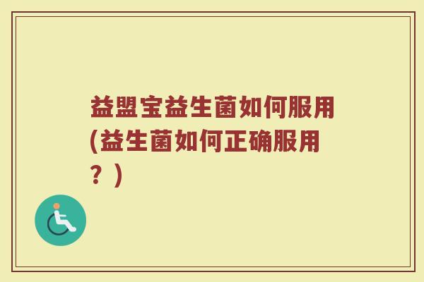 益盟宝益生菌如何服用(益生菌如何正确服用？)