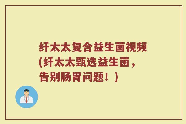 纤太太复合益生菌视频(纤太太甄选益生菌,告别肠胃问题!) 纤太太复合益生菌视频(纤太太甄选益生菌,告别肠胃问题!)