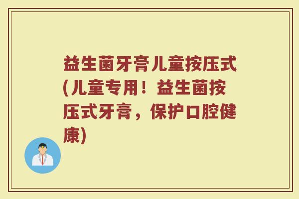 益生菌牙膏儿童按压式(儿童专用！益生菌按压式牙膏，保护口腔健康)