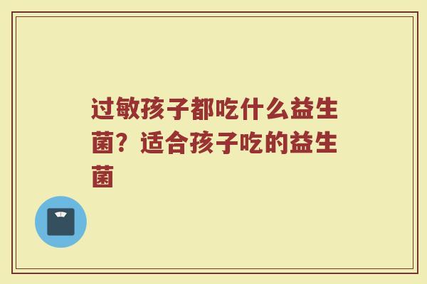 过敏孩子都吃什么益生菌？适合孩子吃的益生菌