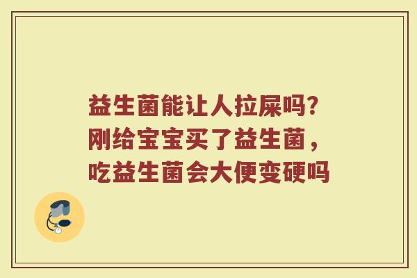 益生菌能让人拉屎吗？刚给宝宝买了益生菌，吃益生菌会大便变硬吗