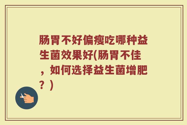 肠胃不好偏瘦吃哪种益生菌效果好(肠胃不佳，如何选择益生菌增肥？)