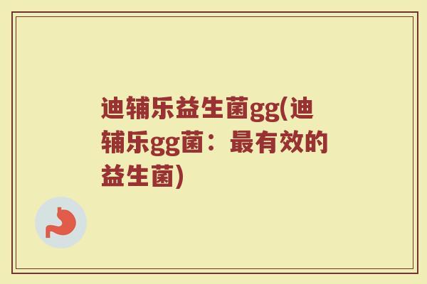迪辅乐益生菌gg(迪辅乐gg菌:有效的益生菌) 迪辅乐益生菌gg(迪辅乐gg菌:有效的益生菌)