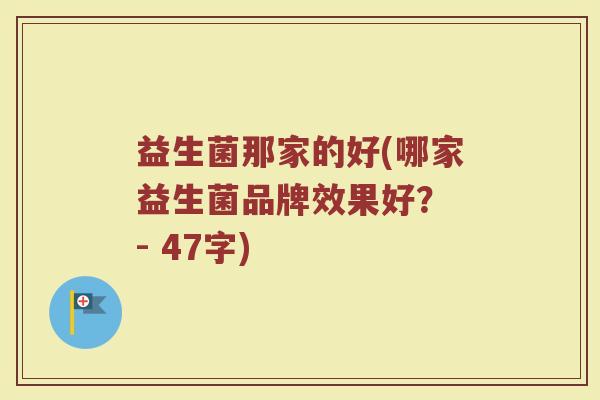 益生菌那家的好(哪家益生菌品牌效果好？ - 47字)