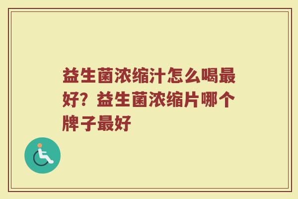 益生菌浓缩汁怎么喝最好？益生菌浓缩片哪个牌子最好