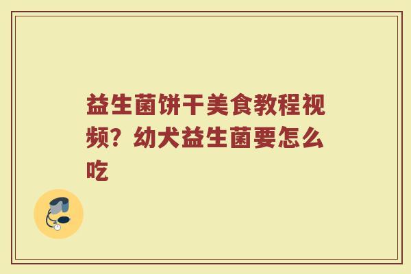 益生菌饼干美食教程视频？幼犬益生菌要怎么吃