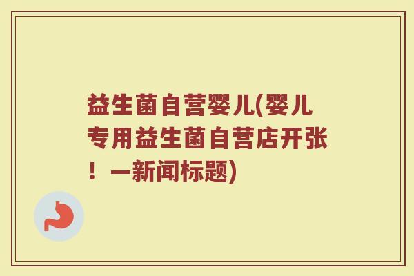 益生菌自营婴儿(婴儿专用益生菌自营店开张！—新闻标题)