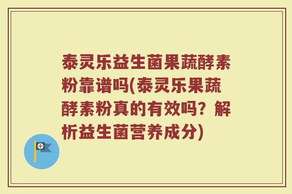 泰灵乐益生菌果蔬酵素粉靠谱吗(泰灵乐果蔬酵素粉真的有效吗?解析益生菌营养成分) 泰灵乐益生菌果蔬酵素粉靠谱吗(泰灵乐果蔬酵素粉真的有效吗?解析益生菌营养成分)