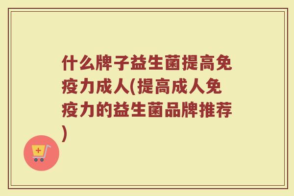 什么牌子益生菌提高免疫力成人(提高成人免疫力的益生菌品牌推荐)