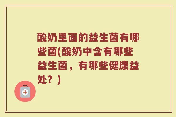 酸奶里面的益生菌有哪些菌(酸奶中含有哪些益生菌,有哪些健康益处?) 酸奶里面的益生菌有哪些菌(酸奶中含有哪些益生菌,有哪些健康益处?)