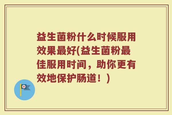 益生菌粉什么时候服用效果好(益生菌粉佳服用时间，助你更有效地保护肠道！)
