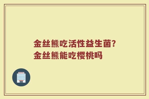 金丝熊吃活性益生菌？金丝熊能吃樱桃吗