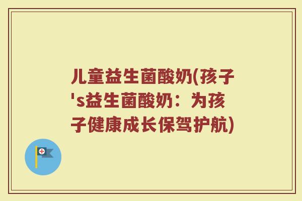儿童益生菌酸奶(孩子's益生菌酸奶：为孩子健康成长保驾护航)