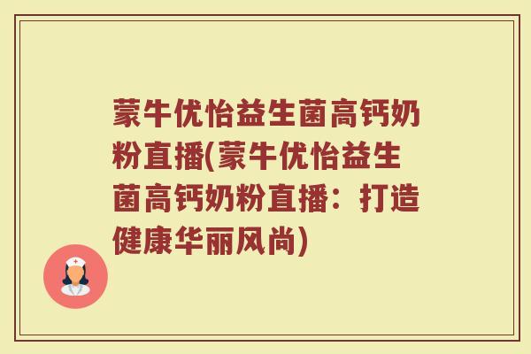 蒙牛优怡益生菌高钙奶粉直播(蒙牛优怡益生菌高钙奶粉直播：打造健康华丽风尚)