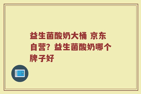益生菌酸奶大桶 京东自营？益生菌酸奶哪个牌子好