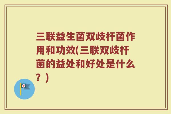 三联益生菌双歧杆菌作用和功效(三联双歧杆菌的益处和好处是什么？)